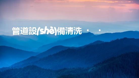 管道設(shè)備清洗，化工廠的隱患？